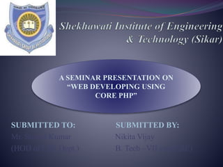 SUBMITTED TO: SUBMITTED BY:
Mr. Suneel Kumar Nikita Vijay
(HOD of CSE Dept.) B. Tech –VII sem(CSE)
A SEMINAR PRESENTATION ON
“WEB DEVELOPING USING
CORE PHP”
 