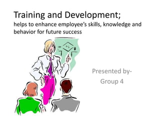 Training and Development;
helps to enhance employee’s skills, knowledge and
behavior for future success
Presented by-
Group 4
 