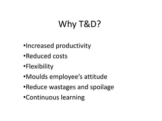 Why T&D?
•Increased productivity
•Reduced costs
•Flexibility
•Moulds employee’s attitude
•Reduce wastages and spoilage
•Continuous learning
 