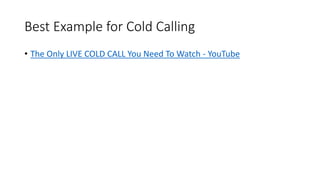Best Example for Cold Calling
• The Only LIVE COLD CALL You Need To Watch - YouTube
 