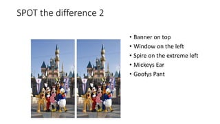SPOT the difference 2
• Banner on top
• Window on the left
• Spire on the extreme left
• Mickeys Ear
• Goofys Pant
 