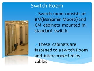 Switch Room
Switch room consists of
BM(Benjamin Moore) and
CM cabinets mounted in
standard switch.
These cabinets are
fastened to a switch Room
and interconnected by
cables
 