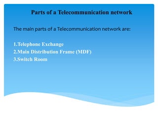 Parts of a Telecommunication network
The main parts of a Telecommunication network are:
1.Telephone Exchange
2.Main Distribution Frame (MDF)
3.Switch Room
 
