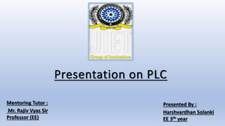 Presentation on PLC
Mentoring Tutor :
Mr. Rajiv Vyas Sir
Professor (EE)
Presented By :
Harshvardhan Solanki
EE 3th year
 