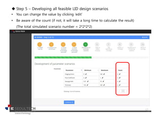 u Step 5 – Developing all feasible LID design scenarios
• You can change the value by clicking ‘edit’
• Be aware of the count (if not, it will take a long time to calculate the result)
(The total simulated scenario number = 2*2*2*2)
17
 