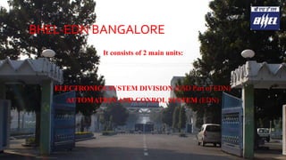 BHEL-EDN BANGALORE 
It consists of 2 main units: 
ELECTRONICS SYSTEM DIVISION (ESD Part of EDN) 
AUTOMATION AND CONROL SYSTEM (EDN) 
14 
 