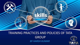 TRAINING PRACTICES AND POLICIES OF TATA
GROUP
BY HARSH KUMAR
 