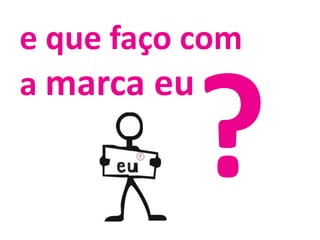 e que faço com a marca eu?