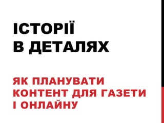 ІСТОРІЇ
В ДЕТАЛЯХ

ЯК ПЛАНУВАТИ
КОНТЕНТ ДЛЯ ГАЗЕТИ
І ОНЛАЙНУ
 