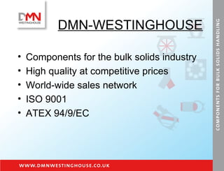 DMN-WESTINGHOUSE Components for the bulk solids industry High quality at competitive prices World-wide sales network ISO 9001 ATEX 94/9/EC 
