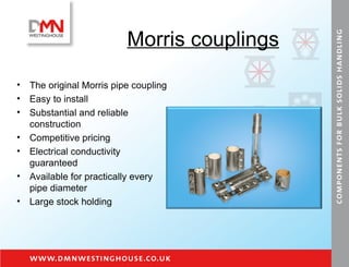 Morris couplings The original Morris pipe coupling Easy to install Substantial and reliable construction Competitive pricing Electrical conductivity guaranteed Available for practically every pipe diameter Large stock holding 