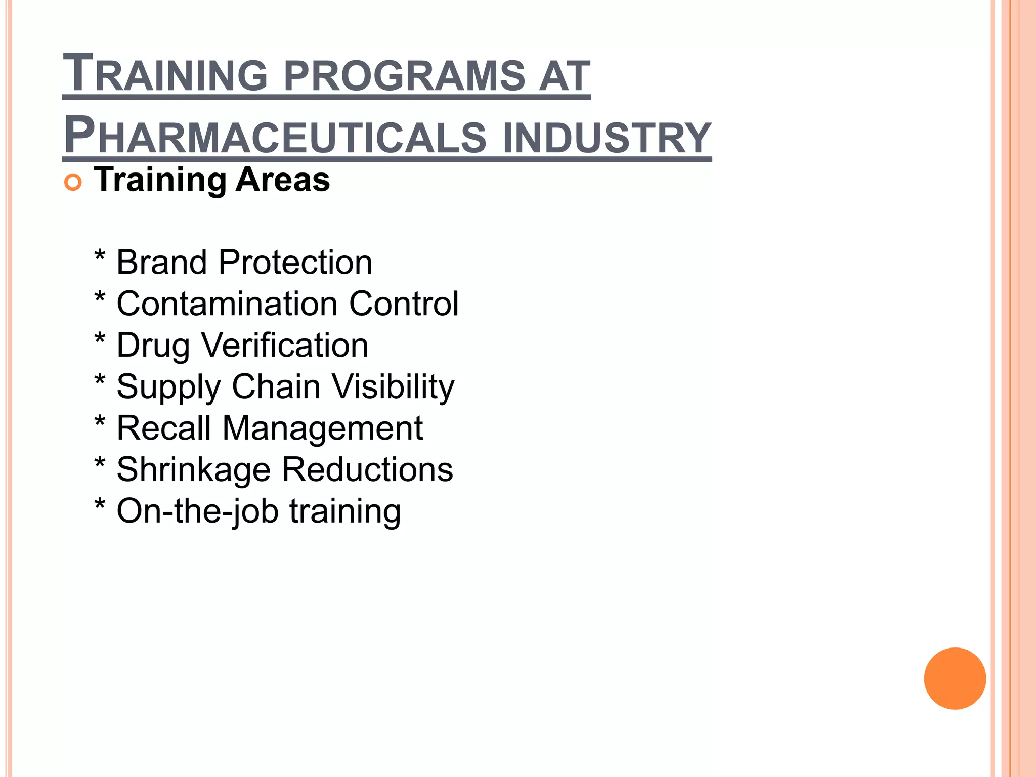 TRAINING PROGRAMS AT
PHARMACEUTICALS INDUSTRY
   Training Areas

    * Brand Protection
    * Contamination Control
    * Drug Verification
    * Supply Chain Visibility
    * Recall Management
    * Shrinkage Reductions
    * On-the-job training
 
