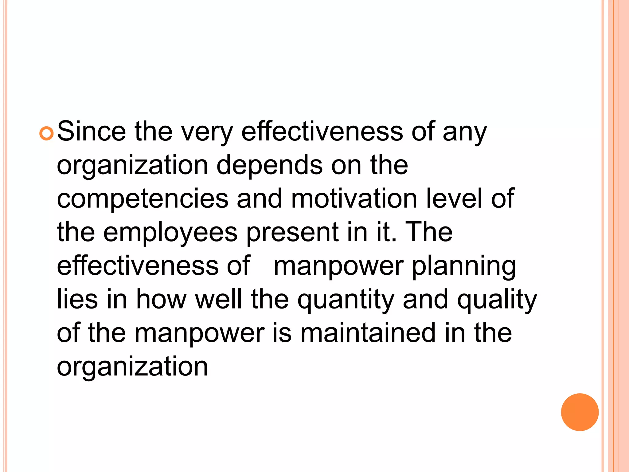 Since  the very effectiveness of any
 organization depends on the
 competencies and motivation level of
 the employees present in it. The
 effectiveness of manpower planning
 lies in how well the quantity and quality
 of the manpower is maintained in the
 organization
 