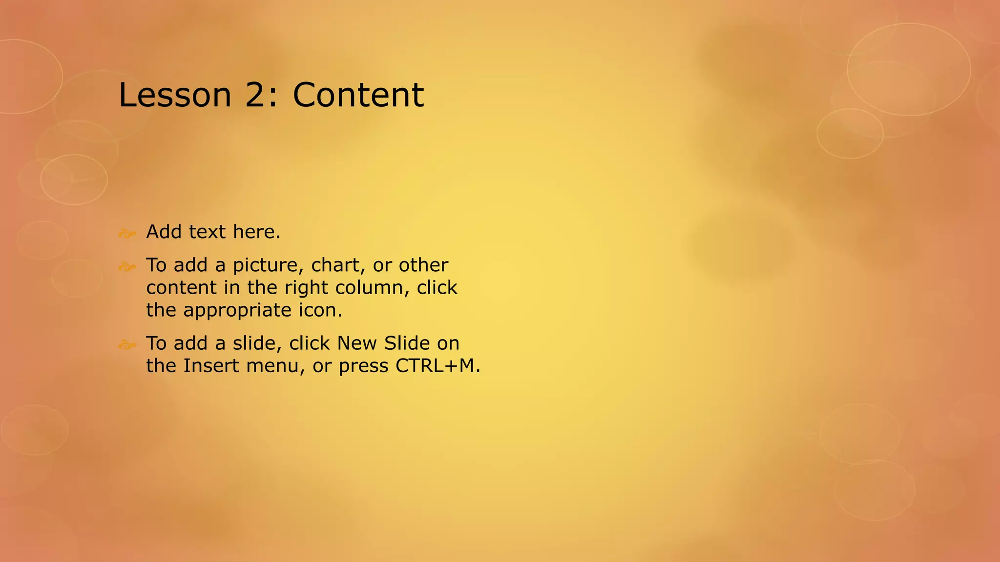 Lesson 2: Content
 Add text here.
 To add a picture, chart, or other
content in the right column, click
the appropriate icon.
 To add a slide, click New Slide on
the Insert menu, or press CTRL+M.
 