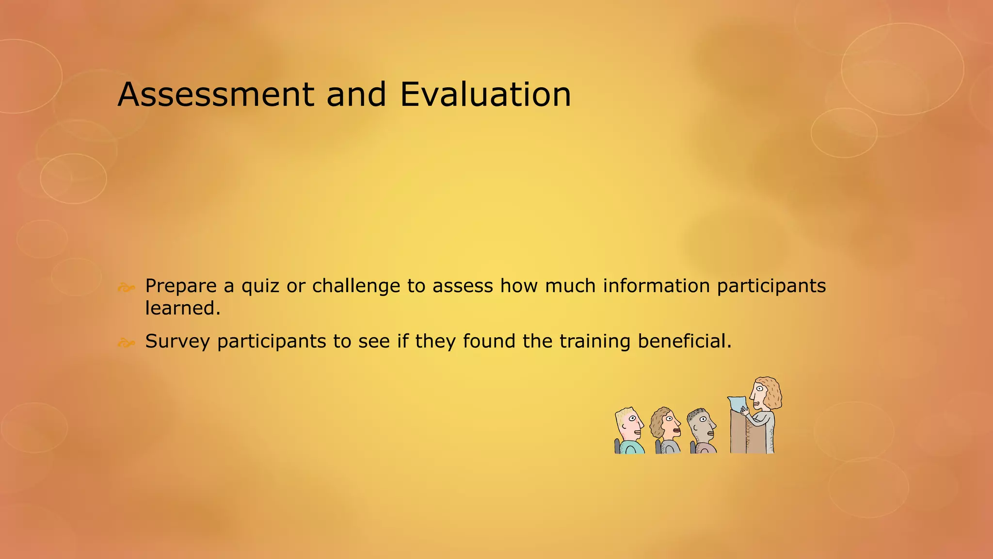 Assessment and Evaluation
 Prepare a quiz or challenge to assess how much information participants
learned.
 Survey participants to see if they found the training beneficial.
 