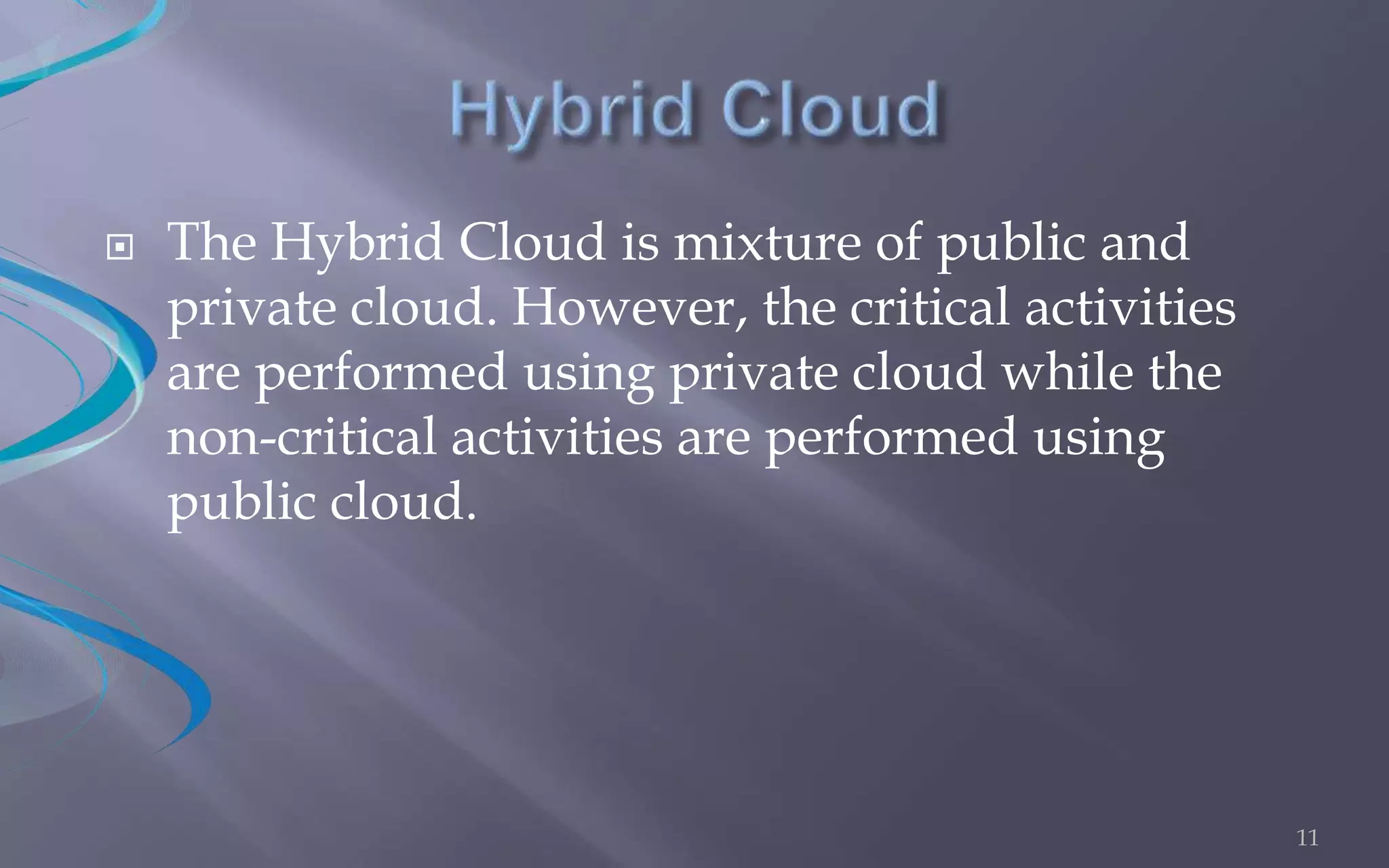  The Hybrid Cloud is mixture of public and 
private cloud. However, the critical activities 
are performed using private cloud while the 
non-critical activities are performed using 
public cloud. 
11 
 