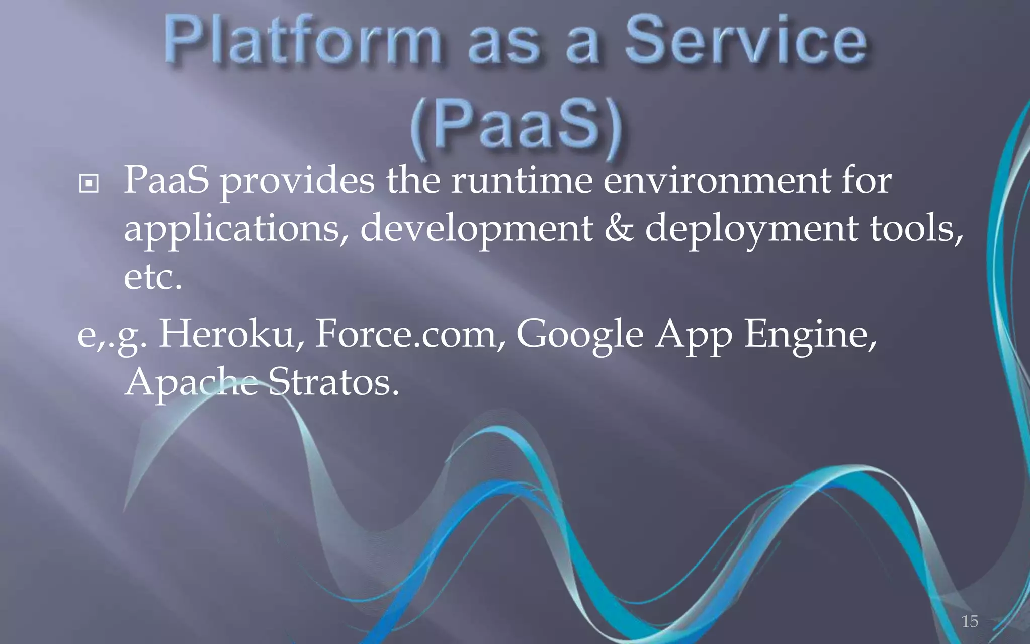  PaaS provides the runtime environment for 
applications, development & deployment tools, 
etc. 
e,.g. Heroku, Force.com, Google App Engine, 
Apache Stratos. 
15 
 