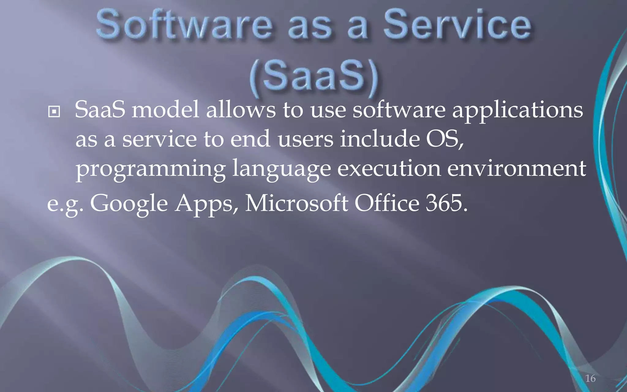  SaaS model allows to use software applications 
as a service to end users include OS, 
programming language execution environment 
e.g. Google Apps, Microsoft Office 365. 
16 
 