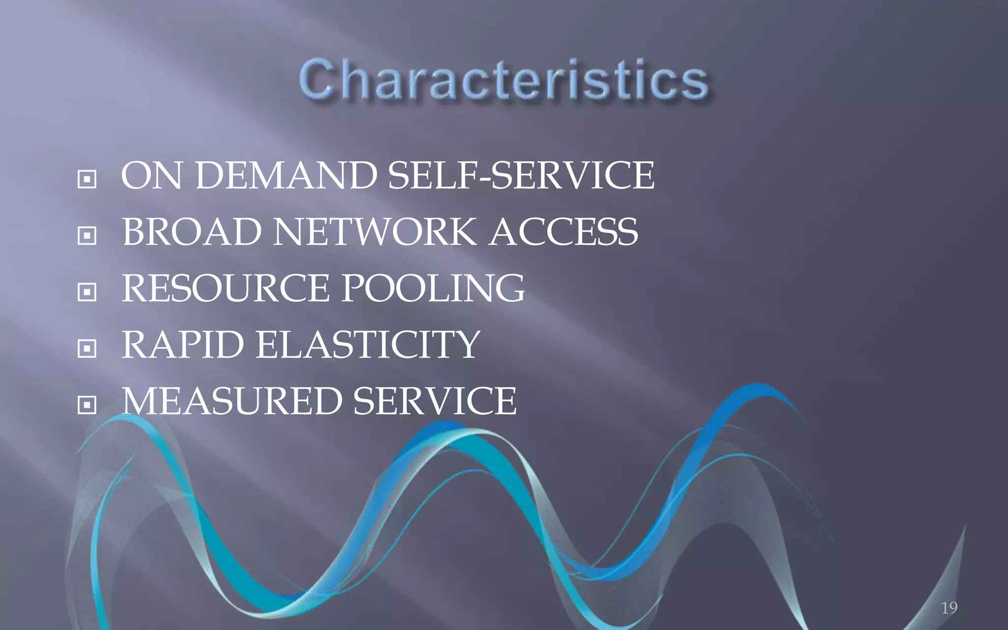  ON DEMAND SELF-SERVICE 
 BROAD NETWORK ACCESS 
 RESOURCE POOLING 
 RAPID ELASTICITY 
 MEASURED SERVICE 
19 
 