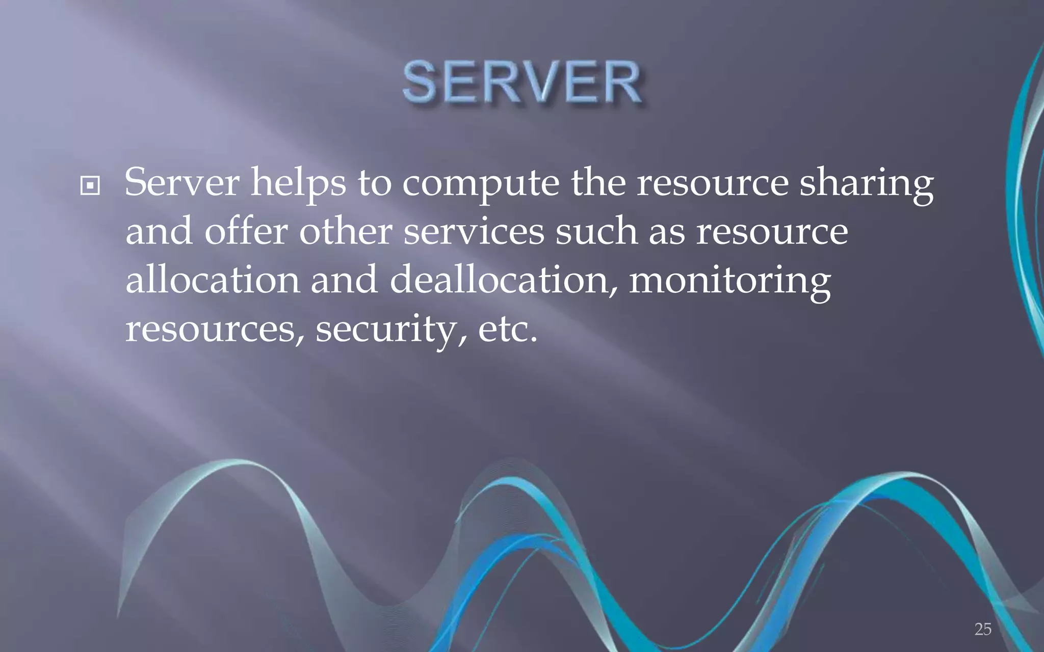  Server helps to compute the resource sharing 
and offer other services such as resource 
allocation and deallocation, monitoring 
resources, security, etc. 
25 
 