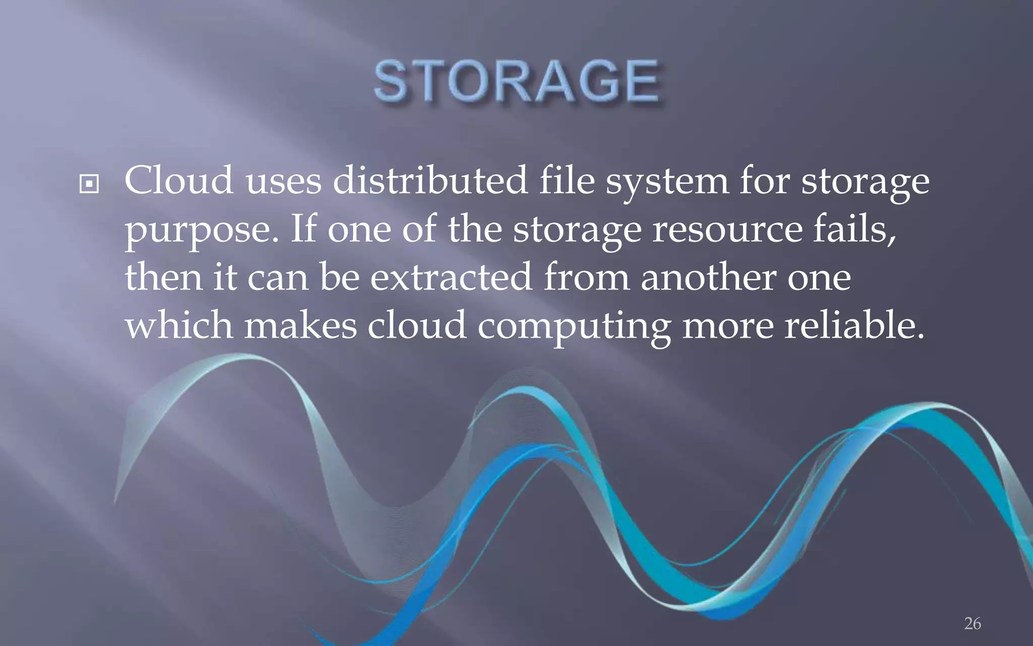  Cloud uses distributed file system for storage 
purpose. If one of the storage resource fails, 
then it can be extracted from another one 
which makes cloud computing more reliable. 
26 
 