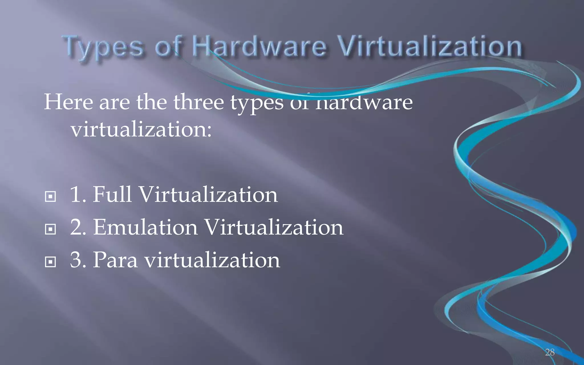 Here are the three types of hardware 
virtualization: 
 1. Full Virtualization 
 2. Emulation Virtualization 
 3. Para virtualization 
28 
 