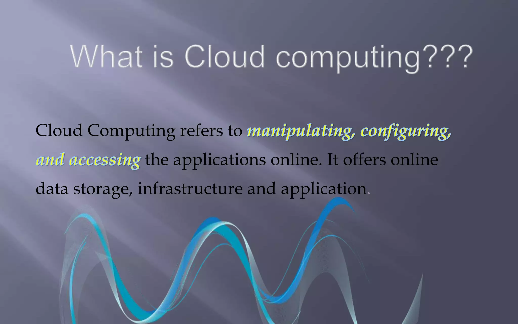 Cloud Computing refers to 
the applications online. It offers online 
data storage, infrastructure and application. 
 