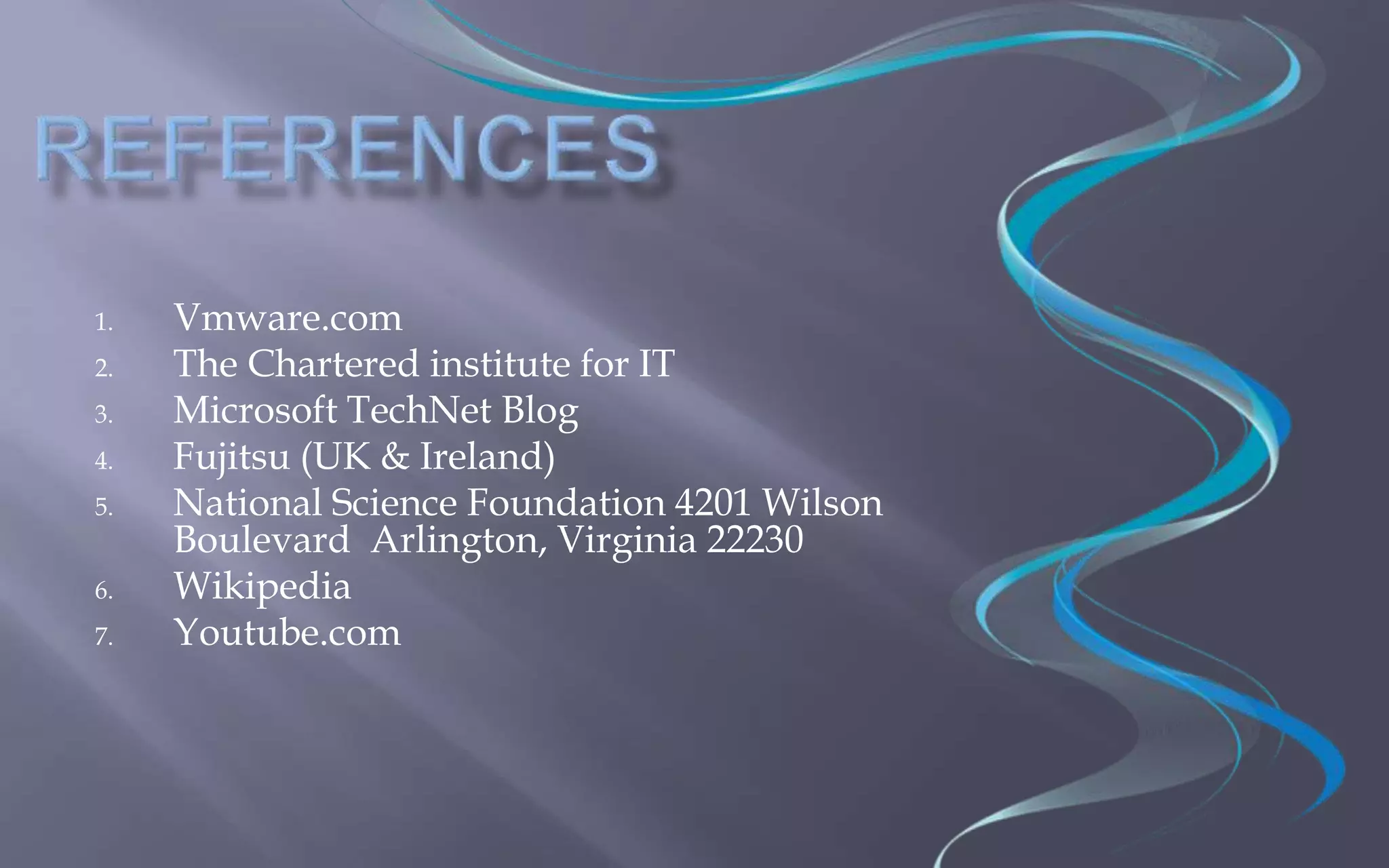1. Vmware.com 
2. The Chartered institute for IT 
3. Microsoft TechNet Blog 
4. Fujitsu (UK & Ireland) 
5. National Science Foundation 4201 Wilson 
Boulevard Arlington, Virginia 22230 
6. Wikipedia 
7. Youtube.com 
 