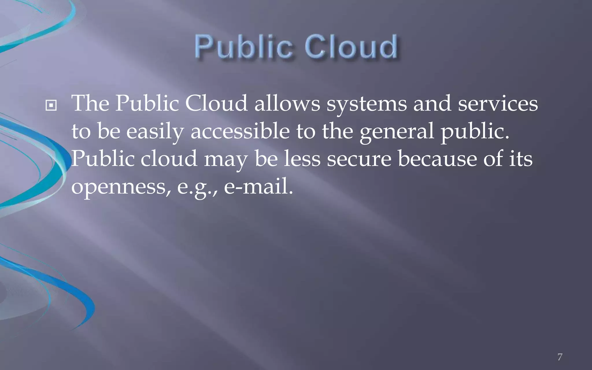  The Public Cloud allows systems and services 
to be easily accessible to the general public. 
Public cloud may be less secure because of its 
openness, e.g., e-mail. 
7 
 