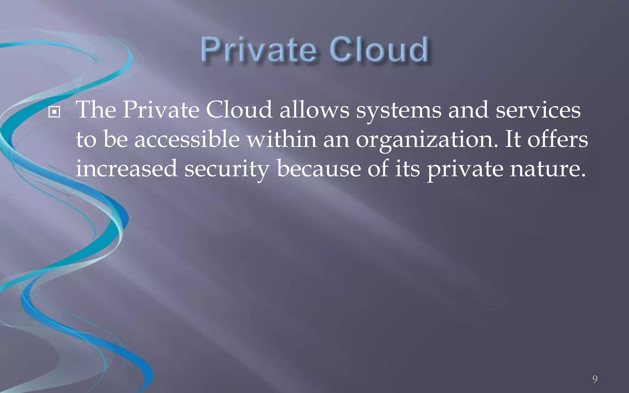  The Private Cloud allows systems and services 
to be accessible within an organization. It offers 
increased security because of its private nature. 
9 
 