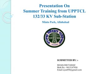 Presentation On
Summer Training from UPPTCL
132/33 KV Sub-Station
Minto Park, Allahabad
SUBMITTED BY :-
SHAILESH YADAV
Mob.No.- 9415147950
Email-syee050@gmail.com
 