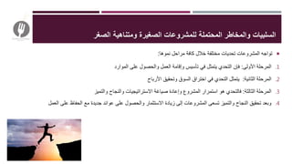 ‫المحتملة‬ ‫والمخاطر‬ ‫السلبيات‬‫الصغر‬ ‫ومتناهية‬ ‫الصغيرة‬ ‫للمشروعات‬
‫خالل‬ ‫مختلفة‬ ‫تحديات‬ ‫المشروعات‬ ‫تواجه‬‫نموها‬ ‫مراحل‬ ‫كافة‬:
.1‫األولى‬ ‫المرحلة‬:‫الموارد‬ ‫على‬ ‫والحصول‬ ‫العمل‬ ‫وإقامة‬ ‫تأسيس‬ ‫في‬ ‫يتمثل‬ ‫التحدي‬ ‫فإن‬
.2‫الثانية‬ ‫المرحلة‬:‫األرباح‬ ‫وتحقيق‬ ‫السوق‬ ‫اختراق‬ ‫في‬ ‫التحدي‬ ‫يتمثل‬
.3‫الثالثة‬ ‫المرحلة‬:‫والتميز‬ ‫والنجاح‬ ‫االستراتيجيات‬ ‫صياغة‬ ‫وإعادة‬ ‫المشروع‬ ‫استمرار‬ ‫هو‬ ‫فالتحدي‬
.4‫ع‬ ‫الحفاظ‬ ‫مع‬ ‫جديدة‬ ‫عوائد‬ ‫على‬ ‫والحصول‬ ‫االستثمار‬ ‫زيادة‬ ‫إلى‬ ‫المشروعات‬ ‫تسعى‬ ‫والتميز‬ ‫النجاح‬ ‫تحقيق‬ ‫وبعد‬‫العمل‬ ‫لى‬
 