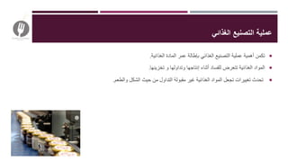 ‫الغذائي‬ ‫التصنيع‬ ‫عملية‬
‫الغذائية‬ ‫المادة‬ ‫عمر‬ ‫بإطالة‬ ‫الغذائي‬ ‫التصنيع‬ ‫عملية‬ ‫أهمية‬ ‫تكمن‬.
‫تخزينها‬ ‫و‬ ‫وتداولها‬ ‫إنتاجها‬ ‫أثناء‬ ‫للفساد‬ ‫تتعرض‬ ‫الغذائية‬ ‫المواد‬.
‫والطعم‬ ‫الشكل‬ ‫حيث‬ ‫من‬ ‫التداول‬ ‫مقبولة‬ ‫غير‬ ‫الغذائية‬ ‫المواد‬ ‫تجعل‬ ‫تغييرات‬ ‫تحدث‬.
 