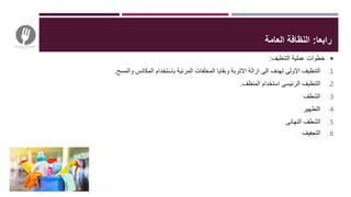 ‫رابعا‬:‫العامة‬ ‫النظافة‬
‫خطوات‬‫عملية‬‫التنظيف‬:
.1‫التنظيف‬‫االولى‬‫تهدف‬‫الى‬‫ازالة‬‫االتربة‬‫وبقايا‬‫المخلفات‬‫المرئية‬‫باستخدام‬‫المكانس‬‫والمسح‬.
.2‫التنظيف‬‫الرئيسى‬‫استخدام‬‫المنظف‬.
.3‫الشطف‬
.4‫التطهير‬
.5‫الشطف‬‫النهائى‬
.6‫التجفيف‬
 