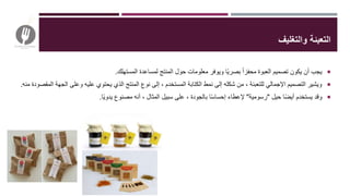 ‫والتغليف‬ ‫التعبئة‬
‫المستهلك‬ ‫لمساعدة‬ ‫المنتج‬ ‫حول‬ ‫معلومات‬ ‫ويوفر‬ ‫ا‬‫بصري‬ ‫محفزا‬ ‫العبوة‬ ‫تصميم‬ ‫يكون‬ ‫أن‬ ‫يجب‬.
‫وعلى‬ ‫عليه‬ ‫يحتوي‬ ‫الذي‬ ‫المنتج‬ ‫نوع‬ ‫إلى‬ ، ‫المستخدم‬ ‫الكتابة‬ ‫نمط‬ ‫إلى‬ ‫شكله‬ ‫من‬ ، ‫للتعبئة‬ ‫اإلجمالي‬ ‫التصميم‬ ‫ويشير‬‫منه‬ ‫المقصودة‬ ‫الجهة‬.
‫حيل‬ ‫ا‬‫أيض‬ ‫يستخدم‬ ‫وقد‬"‫رسومية‬"‫ا‬‫يدوي‬ ‫مصنوع‬ ‫أنه‬ ، ‫المثال‬ ‫سبيل‬ ‫على‬ ، ‫بالجودة‬ ‫ا‬‫إحساس‬ ‫إلعطاء‬.
 