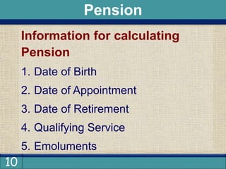 10
Information for calculating
Pension
1. Date of Birth
2. Date of Appointment
3. Date of Retirement
4. Qualifying Service
5. Emoluments
Pension
 