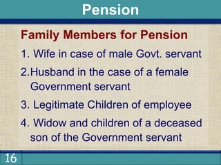 16
Family Members for Pension
1. Wife in case of male Govt. servant
2.Husband in the case of a female
Government servant
3. Legitimate Children of employee
4. Widow and children of a deceased
son of the Government servant
Pension
 