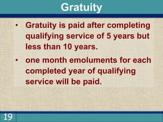 19
• Gratuity is paid after completing
qualifying service of 5 years but
less than 10 years.
• one month emoluments for each
completed year of qualifying
service will be paid.
Gratuity
 