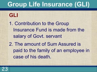 23
GLI
1. Contribution to the Group
Insurance Fund is made from the
salary of Govt. servant
2. The amount of Sum Assured is
paid to the family of an employee in
case of his death.
Group Life Insurance (GLI)
 