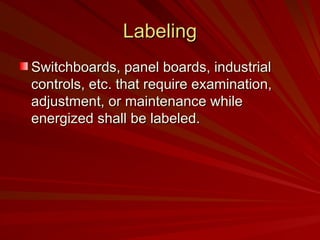 Labeling
Labeling
Switchboards, panel boards, industrial
Switchboards, panel boards, industrial
controls, etc. that require examination,
controls, etc. that require examination,
adjustment, or maintenance while
adjustment, or maintenance while
energized shall be labeled.
energized shall be labeled.
 