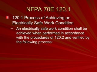NFPA 70E 120.1
NFPA 70E 120.1
120.1 Process of Achieving an
120.1 Process of Achieving an
Electrically Safe Work Condition
Electrically Safe Work Condition
– An electrically safe work condition shall be
An electrically safe work condition shall be
achieved when performed in accordance
achieved when performed in accordance
with the procedures of 120.2 and verified by
with the procedures of 120.2 and verified by
the following process:
the following process:
 