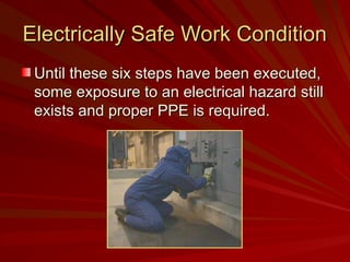 Electrically Safe Work Condition
Electrically Safe Work Condition
Until these six steps have been executed,
Until these six steps have been executed,
some exposure to an electrical hazard still
some exposure to an electrical hazard still
exists and proper PPE is required.
exists and proper PPE is required.
 