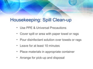 Housekeeping: Spill Clean-up
• Use PPE & Universal Precautions
• Cover spill or area with paper towel or rags
• Pour disinfectant solution over towels or rags
• Leave for at least 10 minutes
• Place materials in appropriate container
• Arrange for pick-up and disposal
 