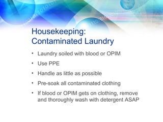 Housekeeping:
Contaminated Laundry
• Laundry soiled with blood or OPIM
• Use PPE
• Handle as little as possible
• Pre-soak all contaminated clothing
• If blood or OPIM gets on clothing, remove
and thoroughly wash with detergent ASAP
 