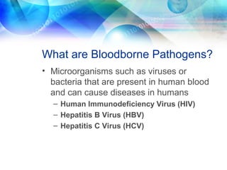 What are Bloodborne Pathogens?
• Microorganisms such as viruses or
bacteria that are present in human blood
and can cause diseases in humans
– Human Immunodeficiency Virus (HIV)
– Hepatitis B Virus (HBV)
– Hepatitis C Virus (HCV)
 