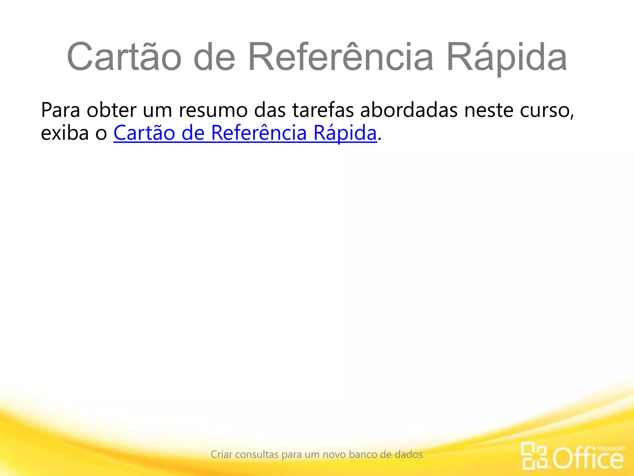Cartão de Referência Rápida
Para obter um resumo das tarefas abordadas neste curso,
exiba o Cartão de Referência Rápida.
Criar consultas para um novo banco de dados
 