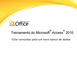 Treinamento do Microsoft
®
Access
®
2010
Criar consultas para um novo banco de dados
 