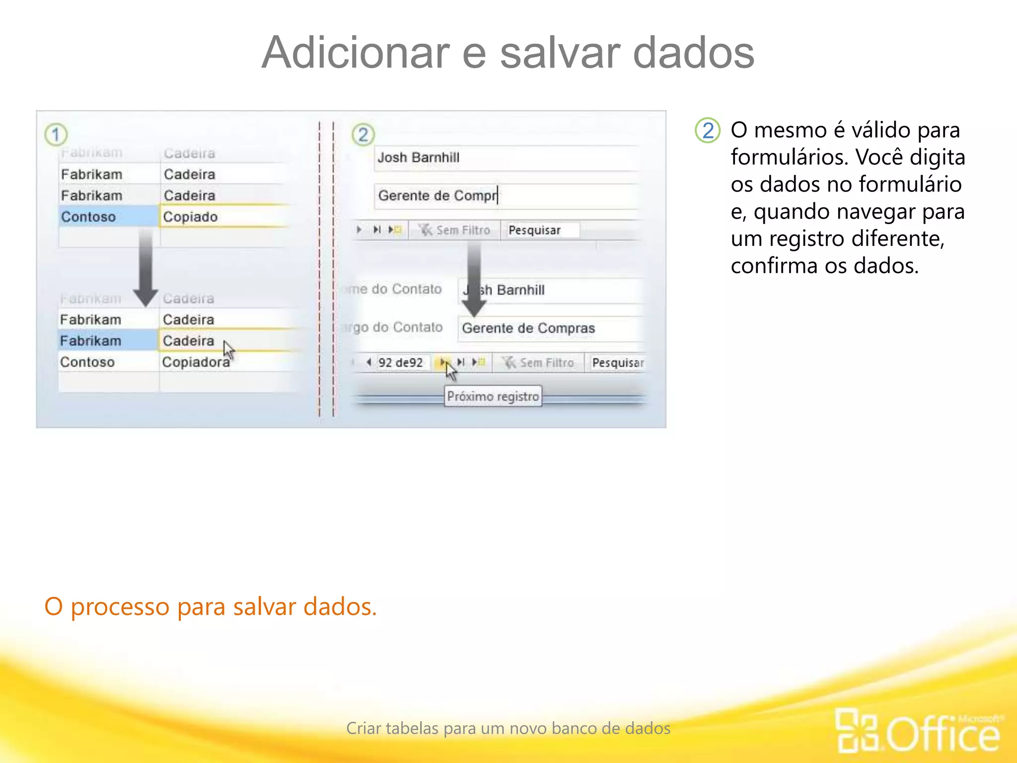 Adicionar e salvar dados
Criar tabelas para um novo banco de dados
O processo para salvar dados.
O mesmo é válido para
formulários. Você digita
os dados no formulário
e, quando navegar para
um registro diferente,
confirma os dados.
2
 