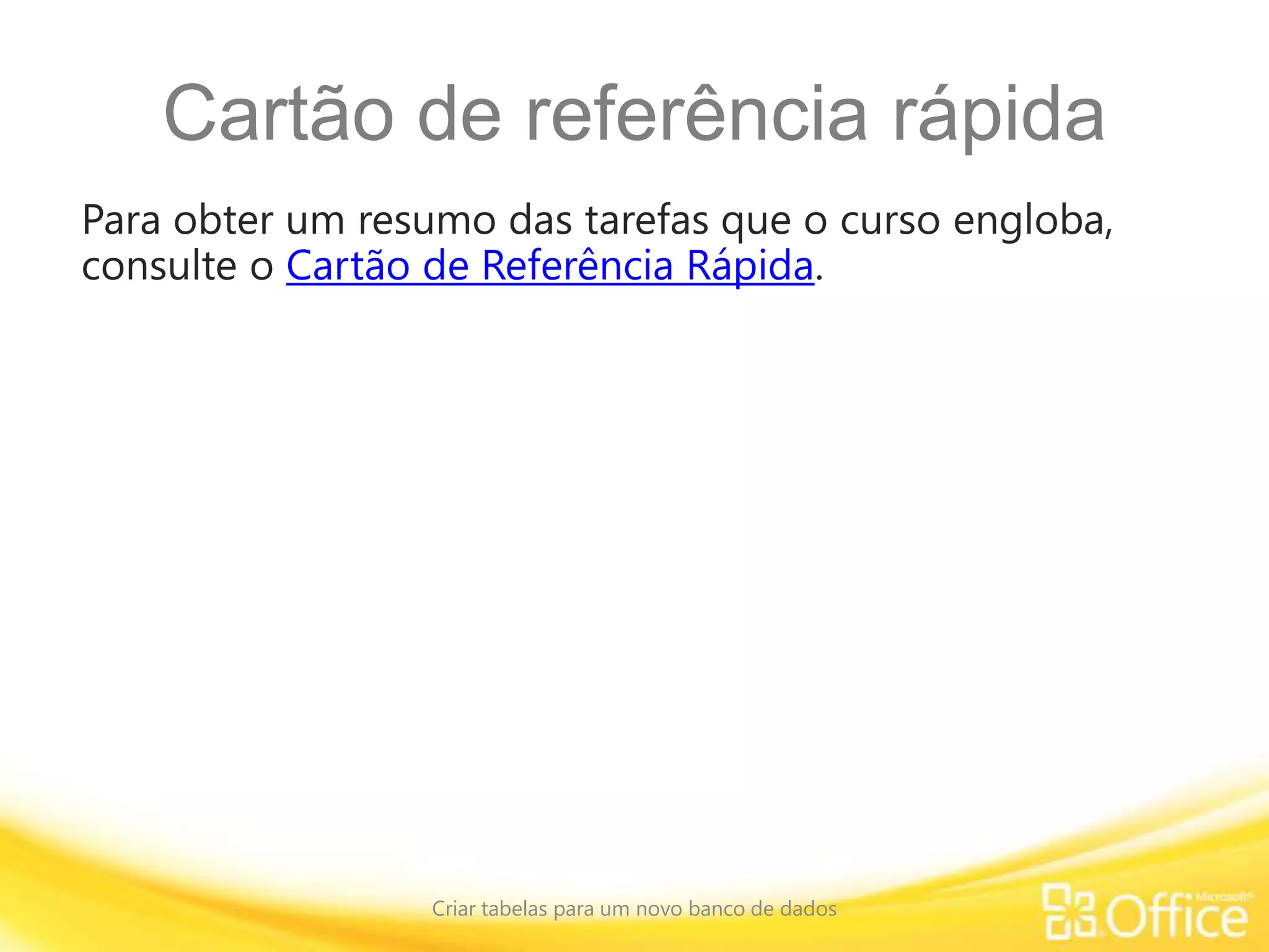 Cartão de referência rápida
Para obter um resumo das tarefas que o curso engloba,
consulte o Cartão de Referência Rápida.
Criar tabelas para um novo banco de dados
 