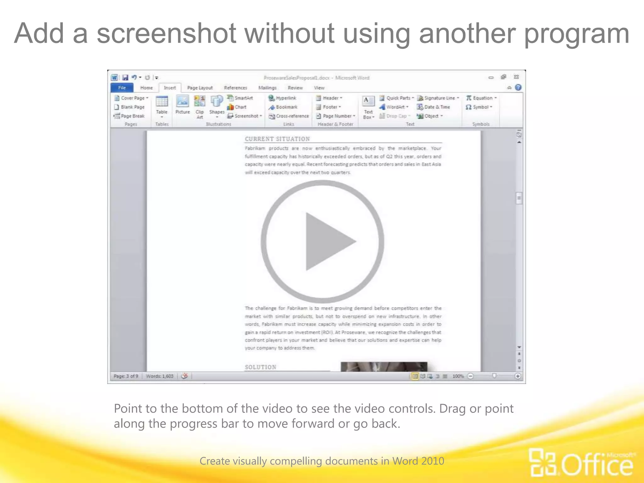 Add a screenshot without using another program
Point to the bottom of the video to see the video controls. Drag or point
along the progress bar to move forward or go back.
Create visually compelling documents in Word 2010
 
